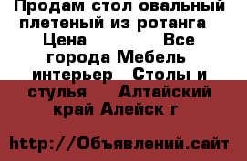 Продам стол овальный плетеный из ротанга › Цена ­ 48 650 - Все города Мебель, интерьер » Столы и стулья   . Алтайский край,Алейск г.